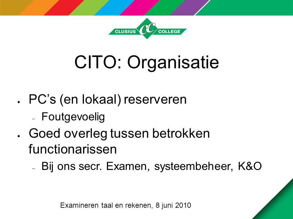 CITO: Organisatie  PC’s (en lokaal) reserveren  Foutgevoelig  Goed overleg tussen betrokken functionarissen  Bij ons secr.