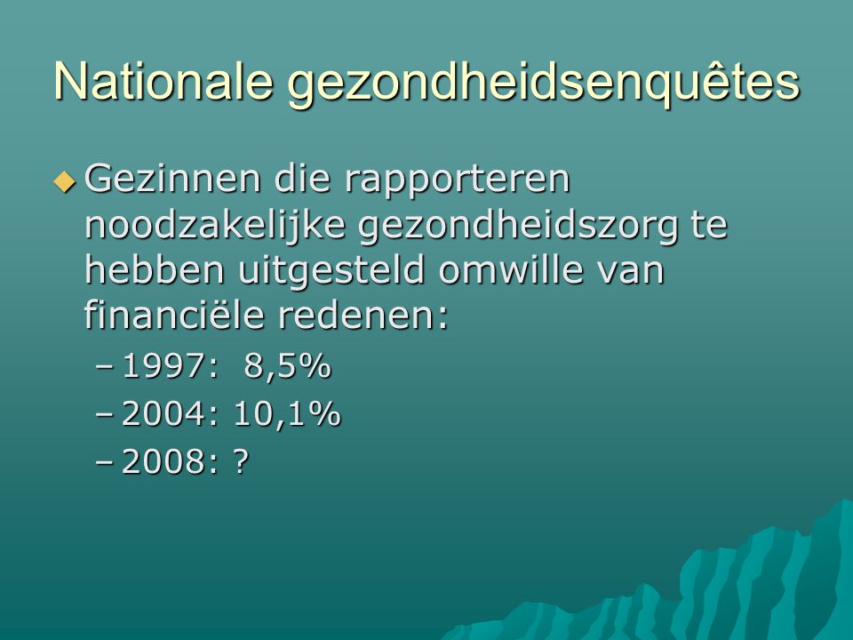 Nationale gezondheidsenquêtes  Gezinnen die rapporteren noodzakelijke gezondheidszorg te hebben uitgesteld omwille van financiële redenen: –1997: 8,5% –2004: 10,1% –2008: