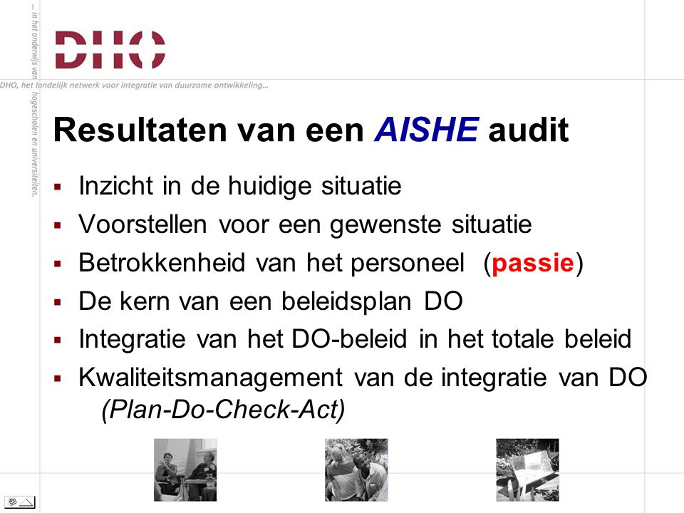 Resultaten van een AISHE audit  Inzicht in de huidige situatie  Voorstellen voor een gewenste situatie  Betrokkenheid van het personeel (passie)  De kern van een beleidsplan DO  Integratie van het DO-beleid in het totale beleid  Kwaliteitsmanagement van de integratie van DO (Plan-Do-Check-Act)