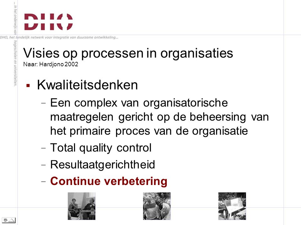 Visies op processen in organisaties Naar: Hardjono 2002  Kwaliteitsdenken − Een complex van organisatorische maatregelen gericht op de beheersing van het primaire proces van de organisatie − Total quality control − Resultaatgerichtheid − Continue verbetering