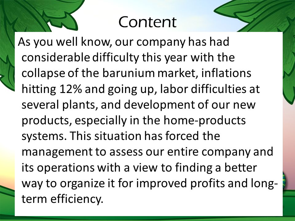 Content As you well know, our company has had considerable difficulty this year with the collapse of the barunium market, inflations hitting 12% and going up, labor difficulties at several plants, and development of our new products, especially in the home-products systems.
