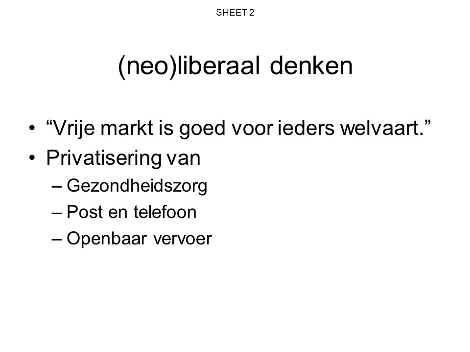 SHEET 2 (neo)liberaal denken Vrije markt is goed voor ieders welvaart. Privatisering van –Gezondheidszorg –Post en telefoon –Openbaar vervoer