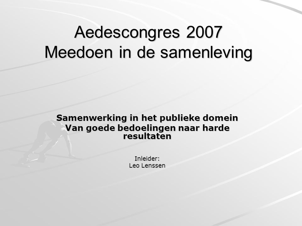 Aedescongres 2007 Meedoen in de samenleving Samenwerking in het publieke domein Van goede bedoelingen naar harde resultaten Inleider: Leo Lenssen