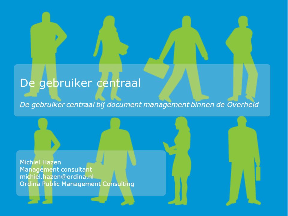 De gebruiker centraal De gebruiker centraal bij document management binnen de Overheid Michiel Hazen Management consultant Ordina Public Management Consulting
