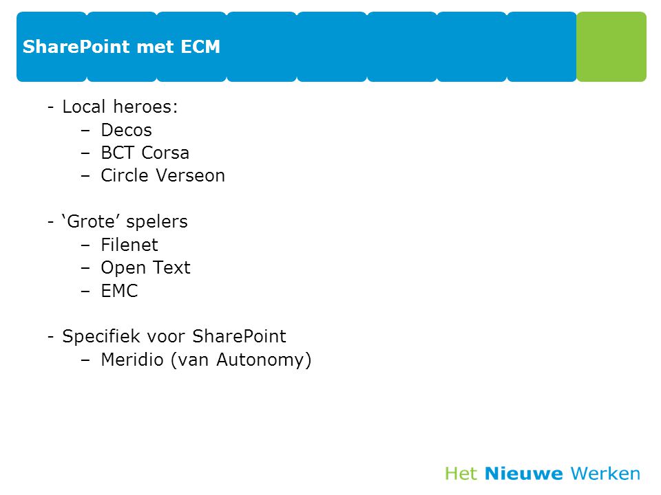 SharePoint met ECM -Local heroes: –Decos –BCT Corsa –Circle Verseon -‘Grote’ spelers –Filenet –Open Text –EMC -Specifiek voor SharePoint –Meridio (van Autonomy)