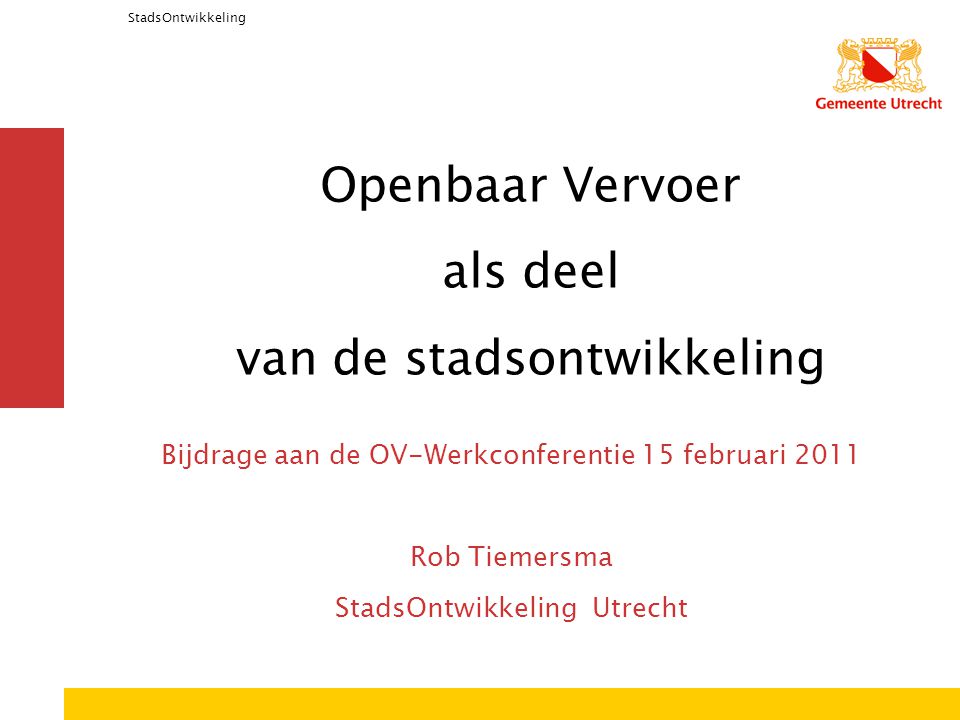 StadsOntwikkeling Openbaar Vervoer als deel van de stadsontwikkeling Bijdrage aan de OV-Werkconferentie 15 februari 2011 Rob Tiemersma StadsOntwikkeling Utrecht