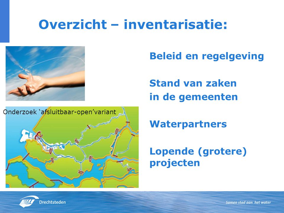 Overzicht – inventarisatie: Beleid en regelgeving Stand van zaken in de gemeenten Waterpartners Lopende (grotere) projecten Onderzoek ‘afsluitbaar-open’variant