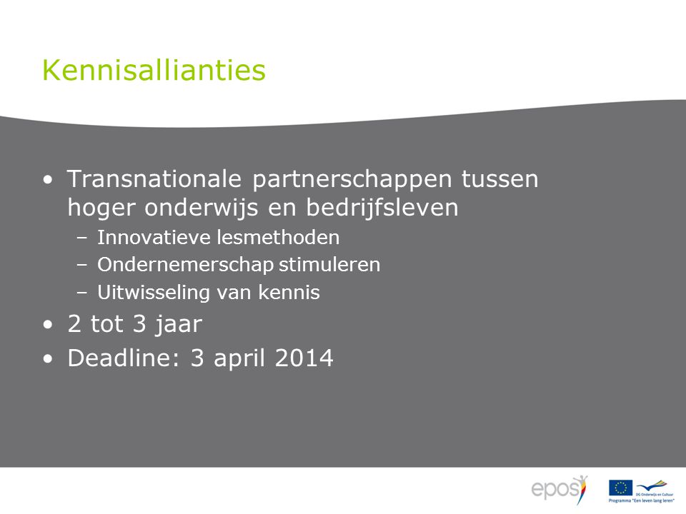 Kennisallianties Transnationale partnerschappen tussen hoger onderwijs en bedrijfsleven –Innovatieve lesmethoden –Ondernemerschap stimuleren –Uitwisseling van kennis 2 tot 3 jaar Deadline: 3 april 2014