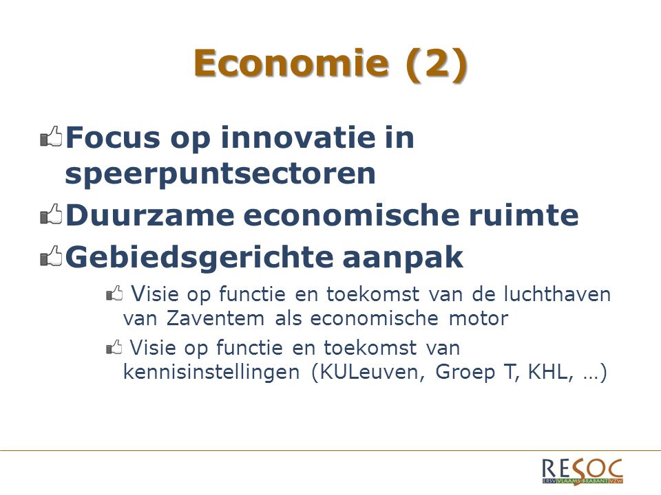Economie (2) Focus op innovatie in speerpuntsectoren Duurzame economische ruimte Gebiedsgerichte aanpak V isie op functie en toekomst van de luchthaven van Zaventem als economische motor Visie op functie en toekomst van kennisinstellingen (KULeuven, Groep T, KHL, …)