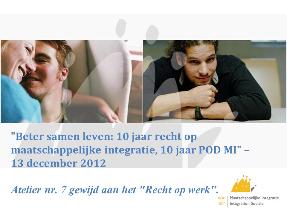 Beter samen leven: 10 jaar recht op maatschappelijke integratie, 10 jaar POD MI – 13 december 2012 Atelier nr.