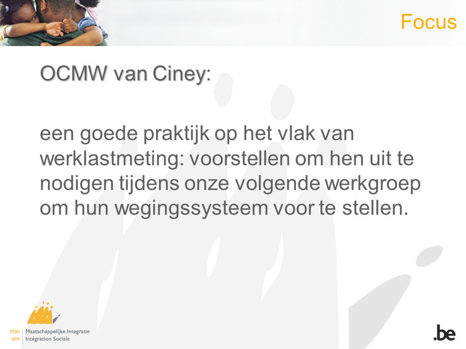 Focus OCMW van Ciney OCMW van Ciney: een goede praktijk op het vlak van werklastmeting: voorstellen om hen uit te nodigen tijdens onze volgende werkgroep om hun wegingssysteem voor te stellen.