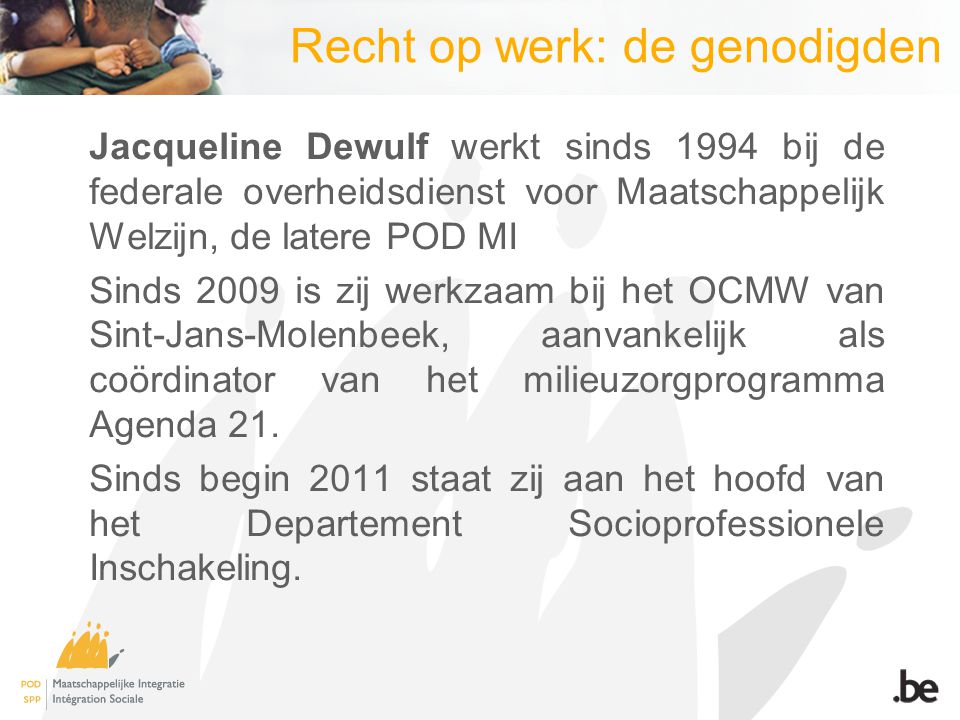 Recht op werk: de genodigden Jacqueline Dewulf werkt sinds 1994 bij de federale overheidsdienst voor Maatschappelijk Welzijn, de latere POD MI Sinds 2009 is zij werkzaam bij het OCMW van Sint-Jans-Molenbeek, aanvankelijk als coördinator van het milieuzorgprogramma Agenda 21.