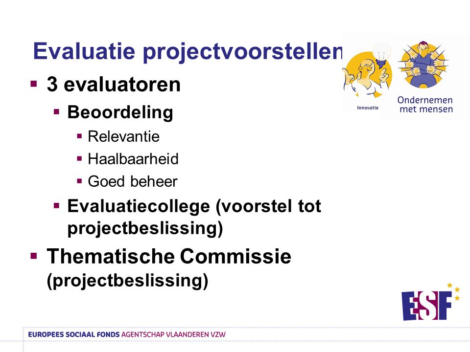  3 evaluatoren  Beoordeling  Relevantie  Haalbaarheid  Goed beheer  Evaluatiecollege (voorstel tot projectbeslissing)  Thematische Commissie (projectbeslissing) Evaluatie projectvoorstellen