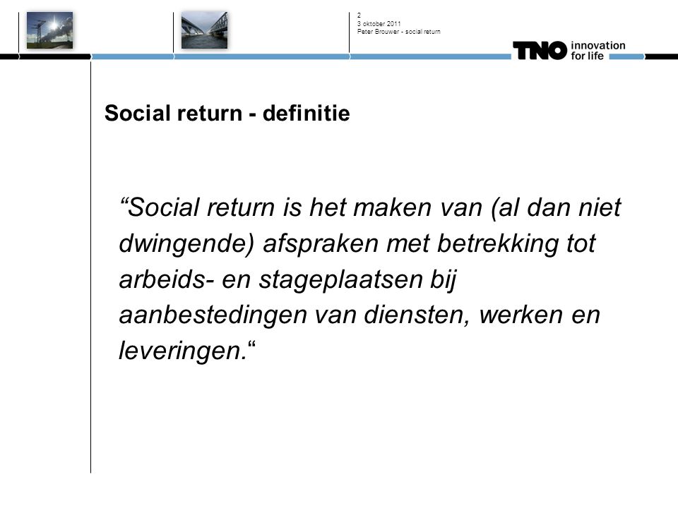 3 oktober 2011 Peter Brouwer - social return 2 Social return - definitie Social return is het maken van (al dan niet dwingende) afspraken met betrekking tot arbeids- en stageplaatsen bij aanbestedingen van diensten, werken en leveringen.