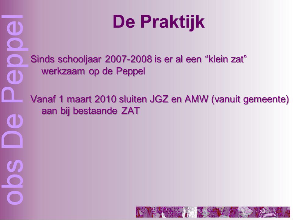 De Praktijk Sinds schooljaar is er al een klein zat werkzaam op de Peppel Vanaf 1 maart 2010 sluiten JGZ en AMW (vanuit gemeente) aan bij bestaande ZAT