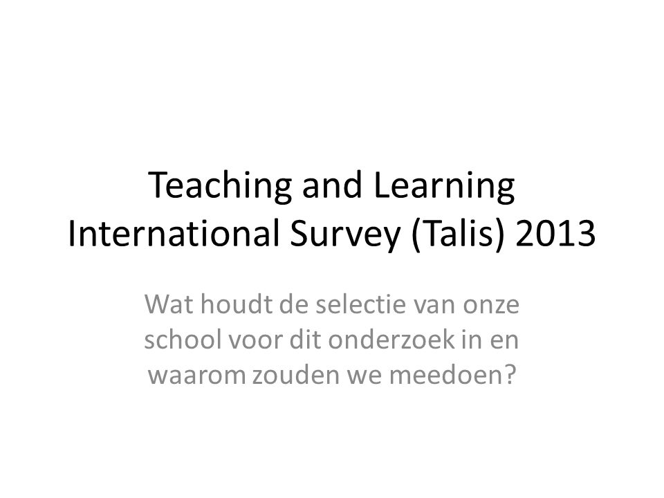Teaching and Learning International Survey (Talis) 2013 Wat houdt de selectie van onze school voor dit onderzoek in en waarom zouden we meedoen
