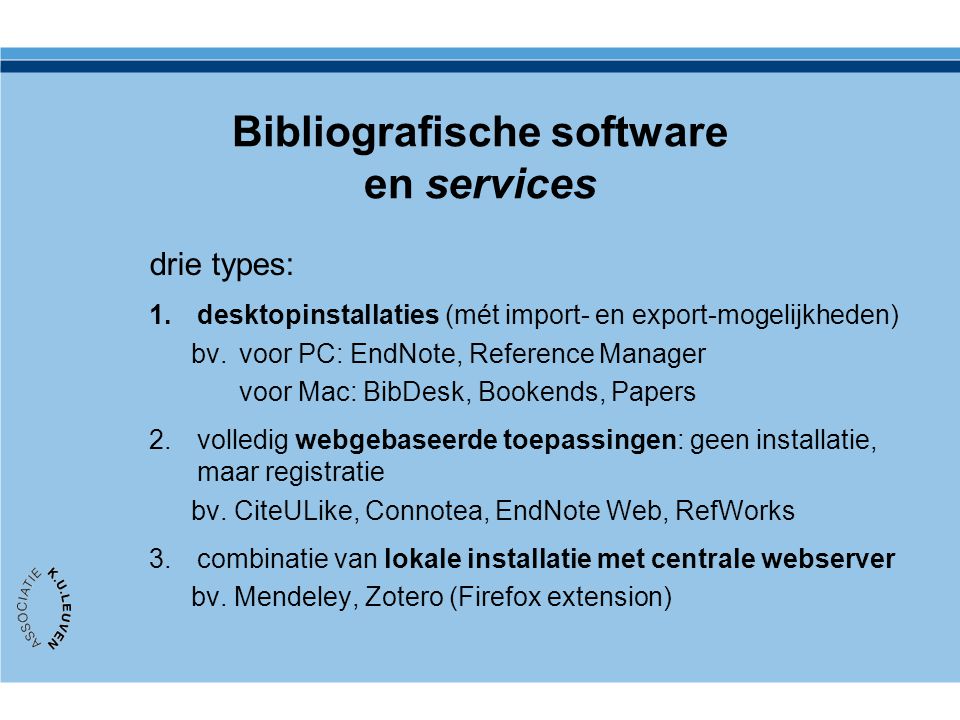 Bibliografische software en services drie types: 1.desktopinstallaties (mét import- en export-mogelijkheden) bv.voor PC: EndNote, Reference Manager voor Mac: BibDesk, Bookends, Papers 2.volledig webgebaseerde toepassingen: geen installatie, maar registratie bv.