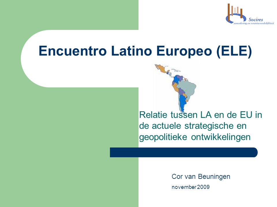 Encuentro Latino Europeo (ELE) Relatie tussen LA en de EU in de actuele strategische en geopolitieke ontwikkelingen Cor van Beuningen november 2009