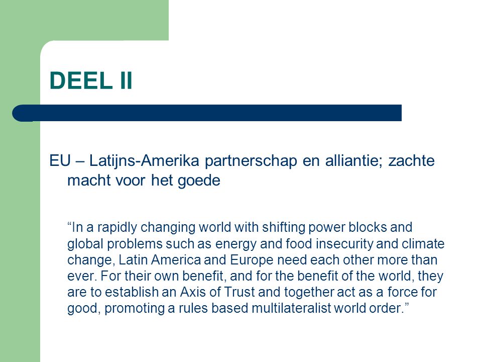DEEL II EU – Latijns-Amerika partnerschap en alliantie; zachte macht voor het goede In a rapidly changing world with shifting power blocks and global problems such as energy and food insecurity and climate change, Latin America and Europe need each other more than ever.