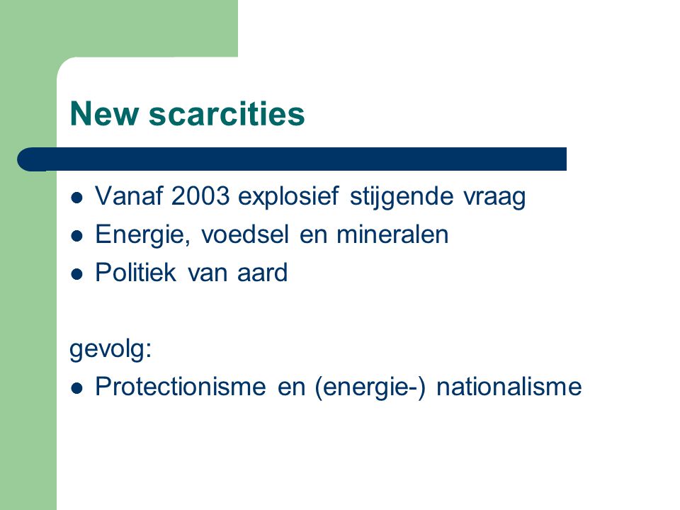 New scarcities Vanaf 2003 explosief stijgende vraag Energie, voedsel en mineralen Politiek van aard gevolg: Protectionisme en (energie-) nationalisme