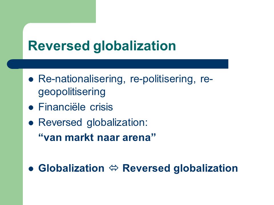 Reversed globalization Re-nationalisering, re-politisering, re- geopolitisering Financiële crisis Reversed globalization: van markt naar arena Globalization  Reversed globalization
