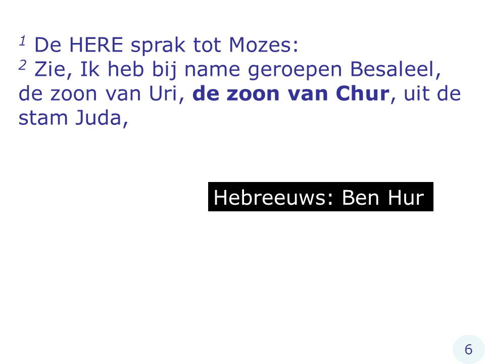 1 De HERE sprak tot Mozes: 2 Zie, Ik heb bij name geroepen Besaleel, de zoon van Uri, de zoon van Chur, uit de stam Juda, Hebreeuws: Ben Hur 6