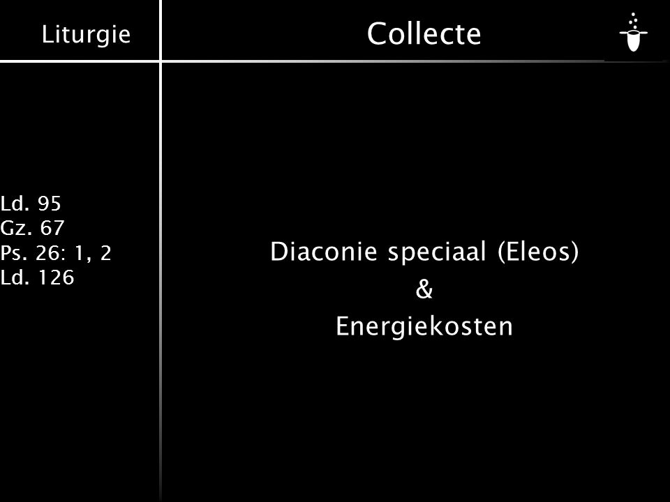 Liturgie Ld. 95 Gz. 67 Ps. 26: 1, 2 Ld. 126 Collecte Diaconie speciaal (Eleos) & Energiekosten