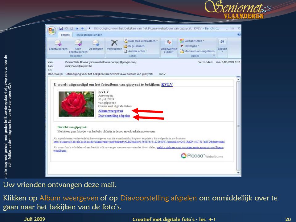 Deze presentatie mag noch geheel, noch gedeeltelijk worden gebruikt of gekopieerd zonder de schriftelijke toestemming van Seniornet Vlaanderen VZW 20 Creatief met digitale foto s – les 4-1 Juli 2009 Uw vrienden ontvangen deze mail.