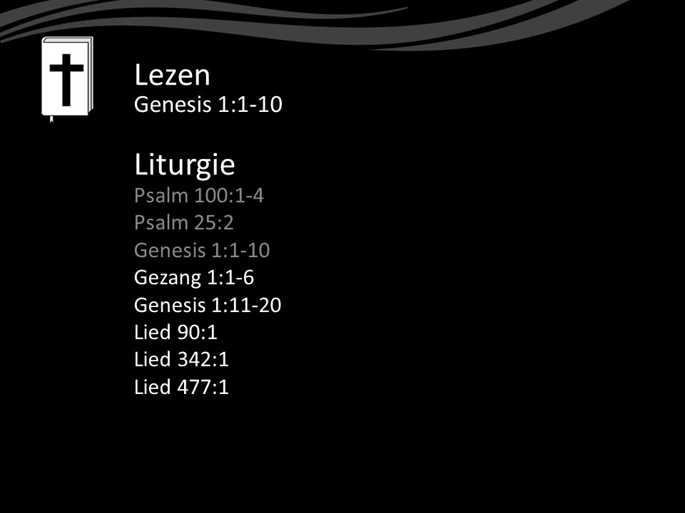 Lezen Genesis 1:1-10 Liturgie Psalm 100:1-4 Psalm 25:2 Genesis 1:1-10 Gezang 1:1-6 Genesis 1:11-20 Lied 90:1 Lied 342:1 Lied 477:1