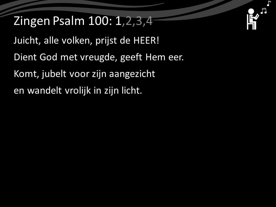ZingenPsalm 100: 1,2,3,4 Juicht, alle volken, prijst de HEER.