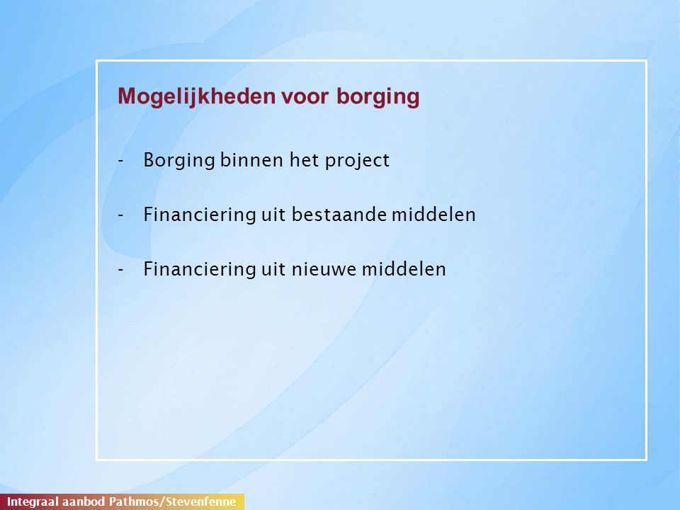 Mogelijkheden voor borging -Borging binnen het project -Financiering uit bestaande middelen -Financiering uit nieuwe middelen Integraal aanbod Pathmos/Stevenfenne
