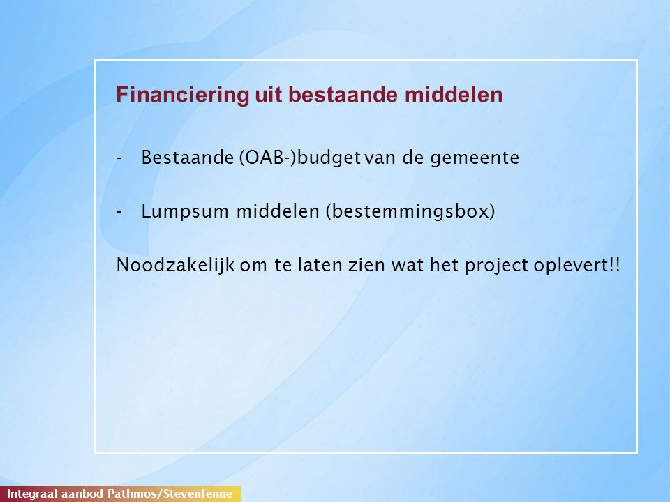 Financiering uit bestaande middelen -Bestaande (OAB-)budget van de gemeente -Lumpsum middelen (bestemmingsbox) Noodzakelijk om te laten zien wat het project oplevert!.