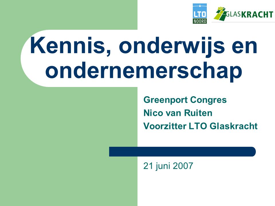 Kennis, onderwijs en ondernemerschap Greenport Congres Nico van Ruiten Voorzitter LTO Glaskracht 21 juni 2007