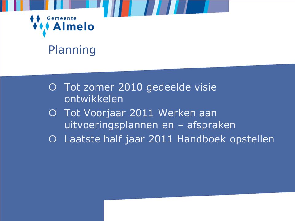 Planning  Tot zomer 2010 gedeelde visie ontwikkelen  Tot Voorjaar 2011 Werken aan uitvoeringsplannen en – afspraken  Laatste half jaar 2011 Handboek opstellen