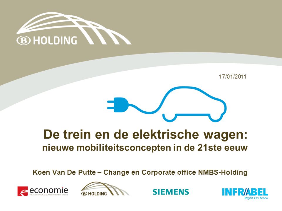 17/01/2011 De trein en de elektrische wagen: nieuwe mobiliteitsconcepten in de 21ste eeuw Koen Van De Putte – Change en Corporate office NMBS-Holding