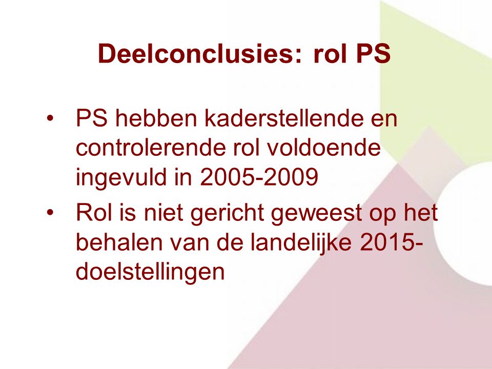 Deelconclusies: rol PS PS hebben kaderstellende en controlerende rol voldoende ingevuld in Rol is niet gericht geweest op het behalen van de landelijke doelstellingen