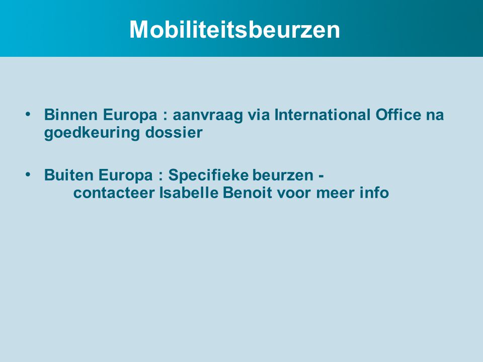 Mobiliteitsbeurzen Binnen Europa : aanvraag via International Office na goedkeuring dossier Buiten Europa : Specifieke beurzen - contacteer Isabelle Benoit voor meer info