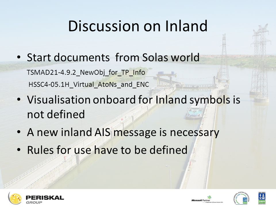 Discussion on Inland Start documents from Solas world TSMAD _NewObj_for_TP_Info HSSC4-05.1H_Virtual_AtoNs_and_ENC Visualisation onboard for Inland symbols is not defined A new inland AIS message is necessary Rules for use have to be defined