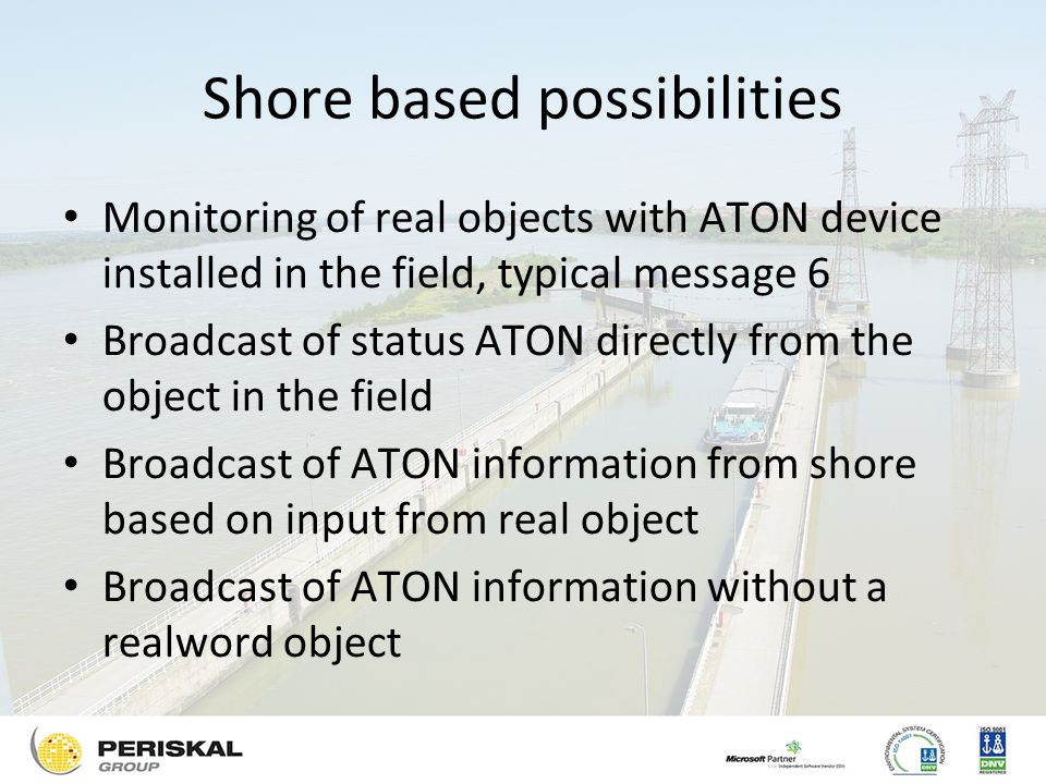 Shore based possibilities Monitoring of real objects with ATON device installed in the field, typical message 6 Broadcast of status ATON directly from the object in the field Broadcast of ATON information from shore based on input from real object Broadcast of ATON information without a realword object