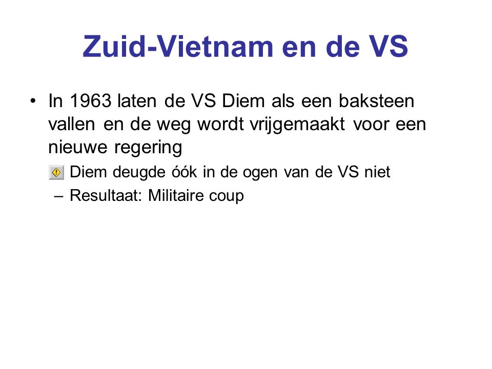 Zuid-Vietnam en de VS In 1963 laten de VS Diem als een baksteen vallen en de weg wordt vrijgemaakt voor een nieuwe regering –Diem deugde óók in de ogen van de VS niet –Resultaat: Militaire coup