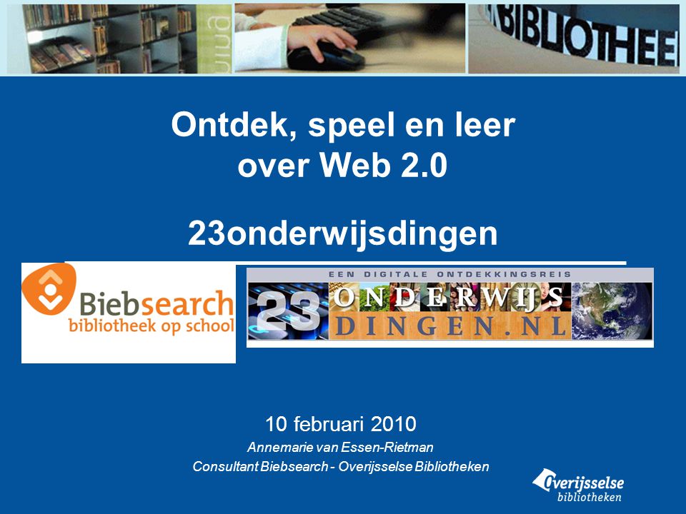 Ontdek, speel en leer over Web onderwijsdingen 10 februari 2010 Annemarie van Essen-Rietman Consultant Biebsearch - Overijsselse Bibliotheken