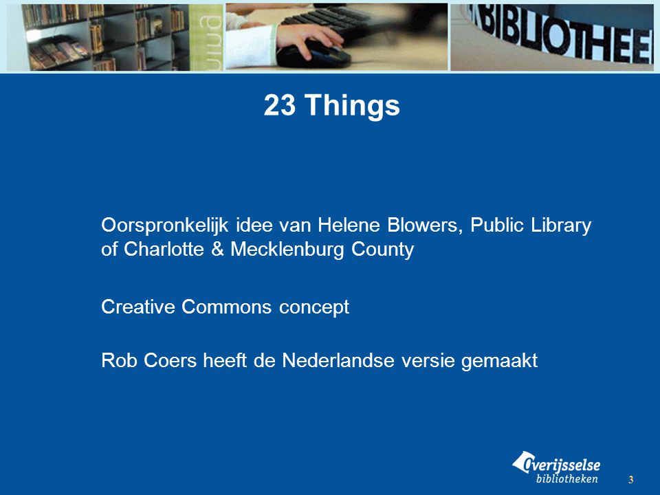 3 23 Things Oorspronkelijk idee van Helene Blowers, Public Library of Charlotte & Mecklenburg County Creative Commons concept Rob Coers heeft de Nederlandse versie gemaakt