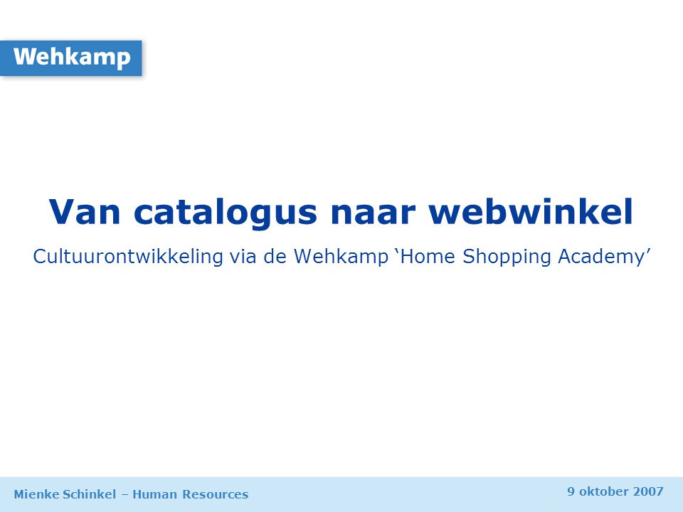 9 oktober 2007 Mienke Schinkel – Human Resources Van catalogus naar webwinkel Cultuurontwikkeling via de Wehkamp ‘Home Shopping Academy’