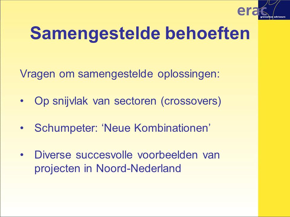 Samengestelde behoeften Vragen om samengestelde oplossingen: Op snijvlak van sectoren (crossovers) Schumpeter: ‘Neue Kombinationen’ Diverse succesvolle voorbeelden van projecten in Noord-Nederland