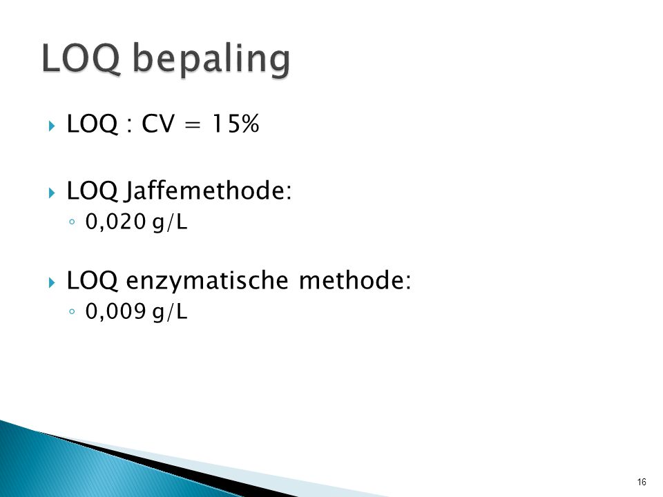  LOQ : CV = 15%  LOQ Jaffemethode: ◦ 0,020 g/L  LOQ enzymatische methode: ◦ 0,009 g/L 16