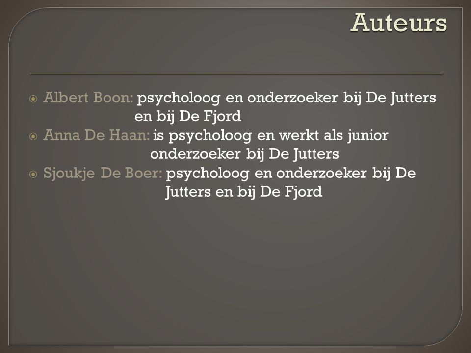  Albert Boon: psycholoog en onderzoeker bij De Jutters en bij De Fjord  Anna De Haan: is psycholoog en werkt als junior onderzoeker bij De Jutters  Sjoukje De Boer: psycholoog en onderzoeker bij De Jutters en bij De Fjord Auteurs