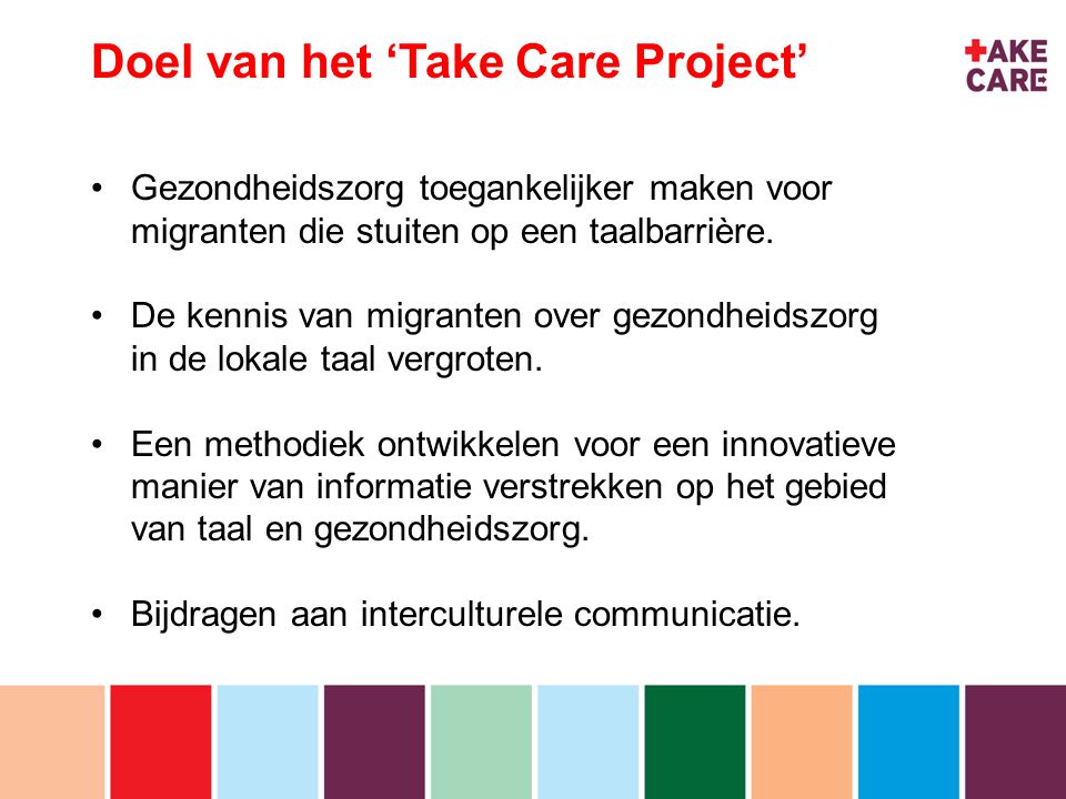 inhoud Doel van het ‘Take Care Project’ Gezondheidszorg toegankelijker maken voor migranten die stuiten op een taalbarrière.