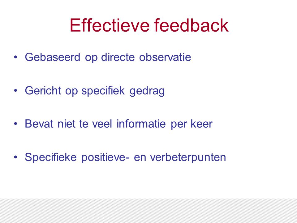 Effectieve feedback Gebaseerd op directe observatie Gericht op specifiek gedrag Bevat niet te veel informatie per keer Specifieke positieve- en verbeterpunten