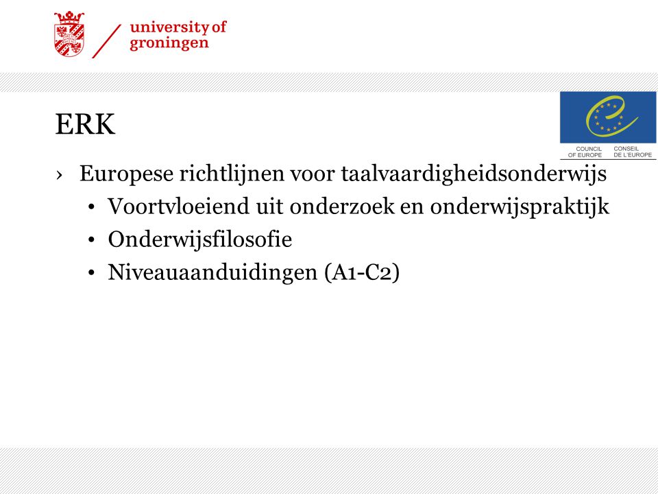 ERK ›Europese richtlijnen voor taalvaardigheidsonderwijs Voortvloeiend uit onderzoek en onderwijspraktijk Onderwijsfilosofie Niveauaanduidingen (A1-C2)