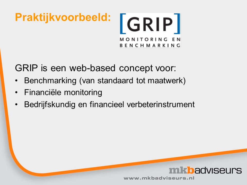 Praktijkvoorbeeld: GRIP is een web-based concept voor: Benchmarking (van standaard tot maatwerk) Financiële monitoring Bedrijfskundig en financieel verbeterinstrument